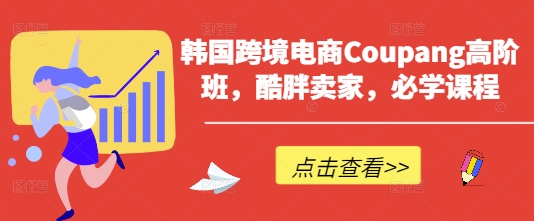 韩国跨境电商Coupang高阶班，酷胖卖家，必学课程-中创网-创业项目大全_网络资源分享