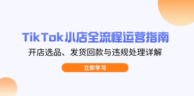 （14358期）TikTok小店全流程运营指南，开店选品、发货回款与违规处理详解-中创网-创业项目大全_网络资源分享