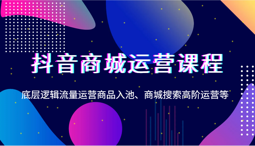 抖音商城运营课程，底层逻辑流量运营商品入池、商城搜索高阶运营等-中创网-创业项目大全_网络资源分享