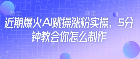 近期爆火AI跳操涨粉实操，5分钟教会你怎么制作-中创网-创业项目大全_网络资源分享