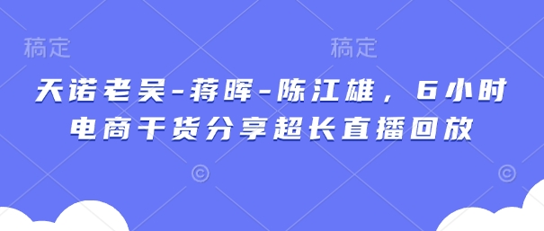 天诺老吴-蒋晖-陈江雄，6小时电商干货分享超长直播回放-中创网-创业项目大全_网络资源分享