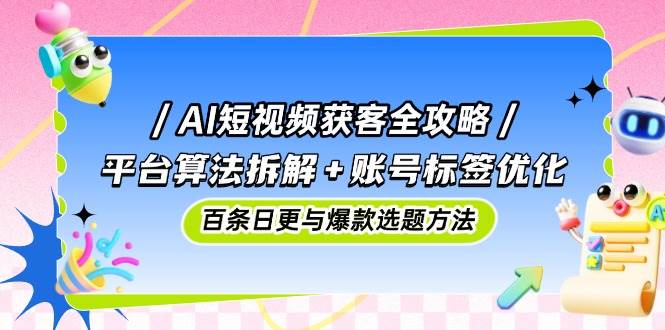 AI短视频获客全攻略：平台算法拆解+账号标签优化，百条日更与爆款选题方法-中创网-创业项目大全_网络资源分享
