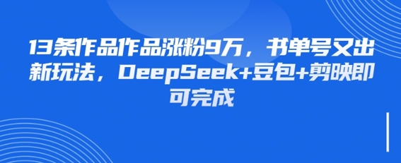 13条作品作品涨粉9W，书单号又出新玩法，DeepSeek+豆包+剪映即可完成-中创网-创业项目大全_网络资源分享