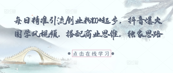 每日精准引流创业粉100+起步，抖音爆火国学风视频，搭配商业思维，独家思路-中创网-创业项目大全_网络资源分享