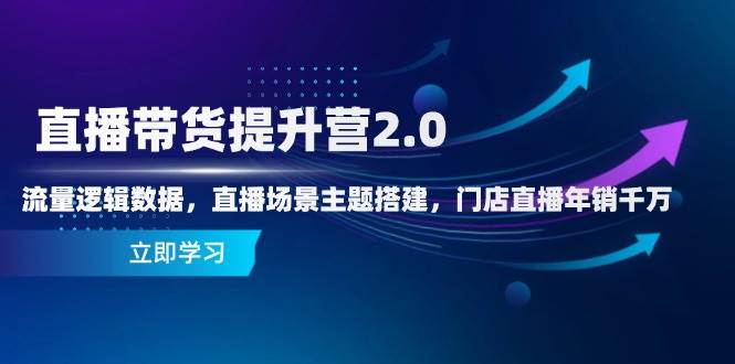 直播带货提升营2.0：流量逻辑数据，直播场景主题搭建，门店直播年销千万-中创网-创业项目大全_网络资源分享