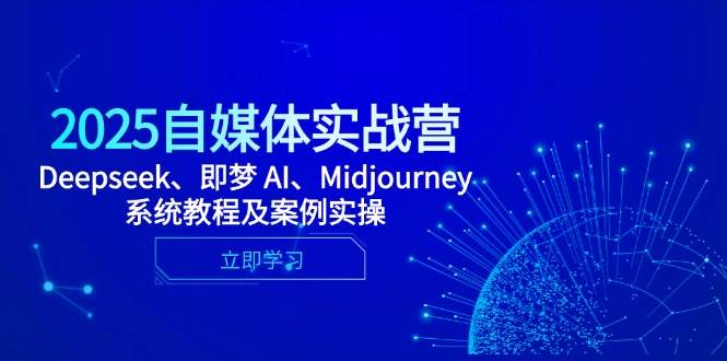 2025自媒体实战营，Deepseek、即梦 AI、Midjourney系统教程及案例实操-中创网-创业项目大全_网络资源分享