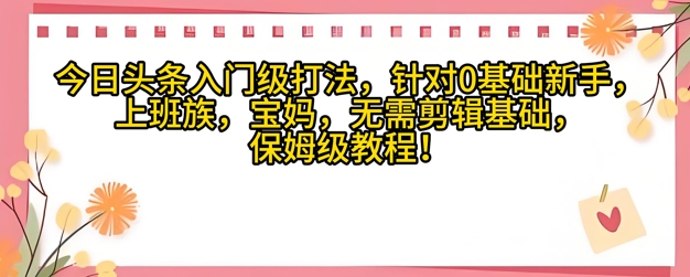 今日头条入门级打法，针对宝妈，上班族，0基础新手的保姆级课程-中创网-创业项目大全_网络资源分享