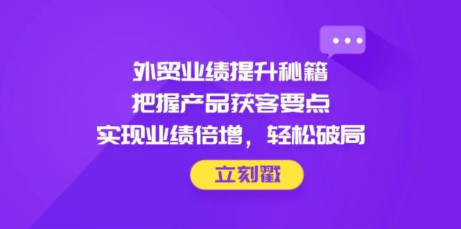 外贸业绩提升秘籍，把握产品获客要点，实现业绩倍增，轻松破局-中创网-创业项目大全_网络资源分享