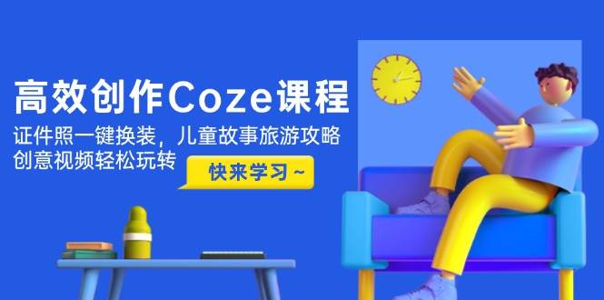 高效创作Coze课程，证件照一键换装，儿童故事旅游攻略，创意视频轻松玩转-中创网-创业项目大全_网络资源分享
