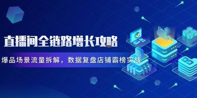 直播间全链路增长攻略，爆品场景流量拆解，数据复盘店铺霸榜实战-中创网-创业项目大全_网络资源分享