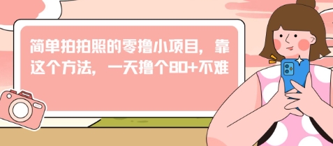 简单拍拍照的零撸小项目，靠这个方法，一天撸个80+不难-中创网-创业项目大全_网络资源分享