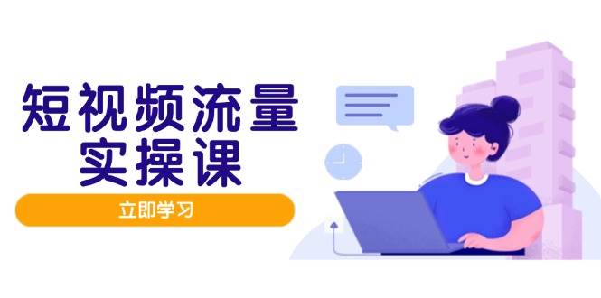 短视频流量实战班，人设打造内容优化，矩阵投放管控有序，助力流量变现路-中创网-创业项目大全_网络资源分享
