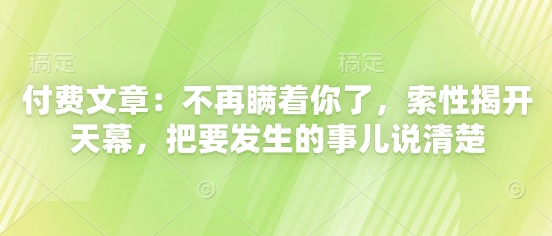 付费文章：不再瞒着你了，索性揭开天幕，把要发生的事儿说清楚-中创网-创业项目大全_网络资源分享