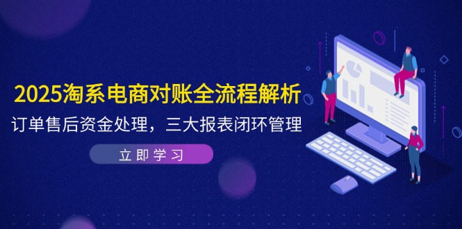 （14717期）2025淘系电商对账全流程解析，订单售后资金处理，三大报表闭环管理-中创网-创业项目大全_网络资源分享