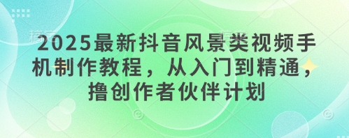 2025最新抖音风景类视频手机制作教程，从入门到精通，撸创作者伙伴计划-中创网-创业项目大全_网络资源分享