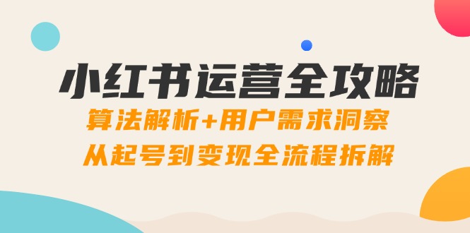 （14725期）小红书运营全攻略：算法解析+用户需求洞察，从起号到变现全流程拆解-中创网-创业项目大全_网络资源分享