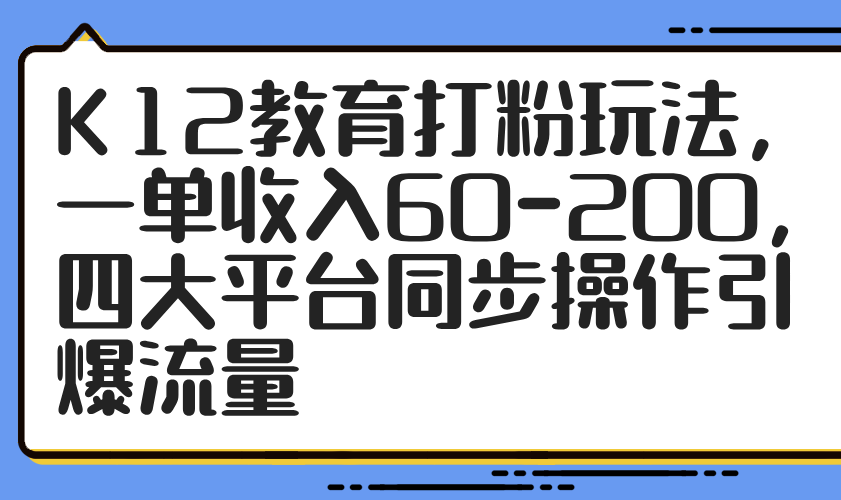 （14641期）K12教育打粉玩法，一单收入60-200，四大平台同步操作引爆流量-中创网-创业项目大全_网络资源分享