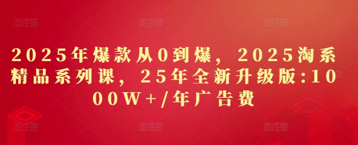 2025年爆款从0到爆，2025淘系精品系列课，25年全新升级版：1000W+1年广告费-中创网-创业项目大全_网络资源分享