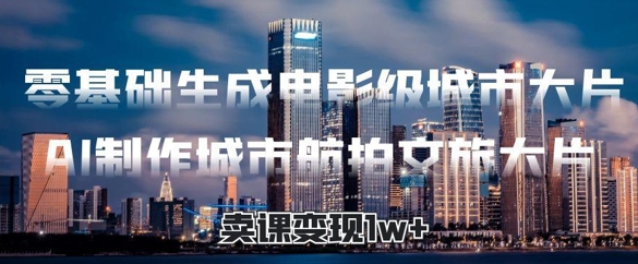零基础生成电影级城市大片，AI制作城市航拍文旅大片，卖课变现1w+-中创网-创业项目大全_网络资源分享