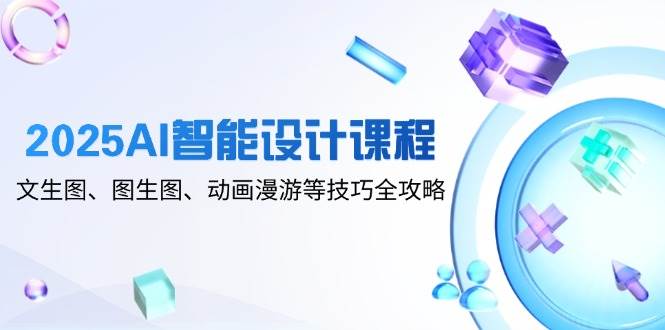 2025AI智能设计课程，文生图、图生图、动画漫游等技巧全攻略-中创网-创业项目大全_网络资源分享