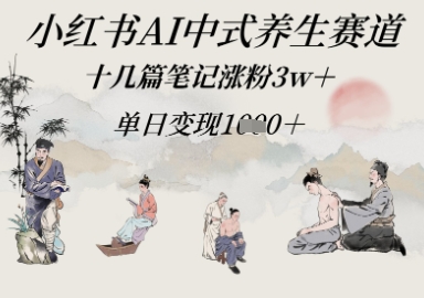 小红书AI中式养生赛道，十几篇笔记涨粉3w+，单日变现多张-中创网-创业项目大全_网络资源分享